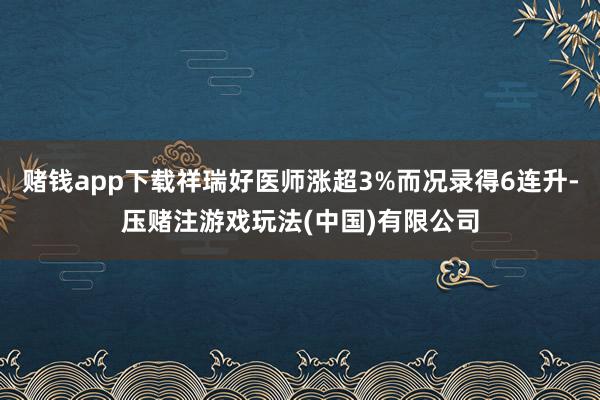 赌钱app下载祥瑞好医师涨超3%而况录得6连升-压赌注游戏玩法(中国)有限公司