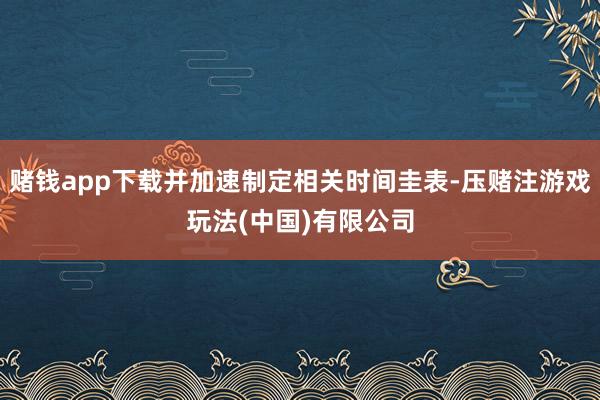 赌钱app下载并加速制定相关时间圭表-压赌注游戏玩法(中国)有限公司
