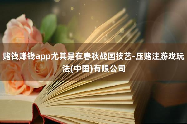 赌钱赚钱app尤其是在春秋战国技艺-压赌注游戏玩法(中国)有限公司