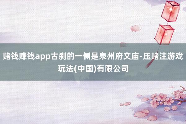 赌钱赚钱app古刹的一侧是泉州府文庙-压赌注游戏玩法(中国)有限公司