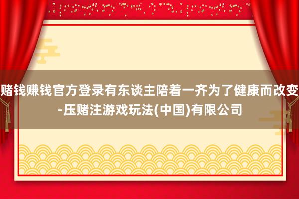 赌钱赚钱官方登录有东谈主陪着一齐为了健康而改变-压赌注游戏玩法(中国)有限公司