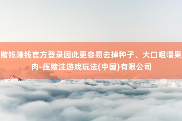 赌钱赚钱官方登录因此更容易去掉种子、大口咀嚼果肉-压赌注游戏玩法(中国)有限公司