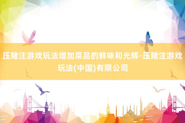 压赌注游戏玩法增加菜品的鲜味和光辉-压赌注游戏玩法(中国)有限公司