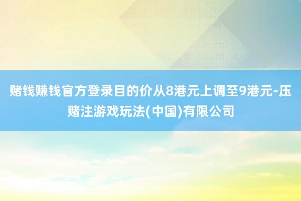 赌钱赚钱官方登录目的价从8港元上调至9港元-压赌注游戏玩法(中国)有限公司