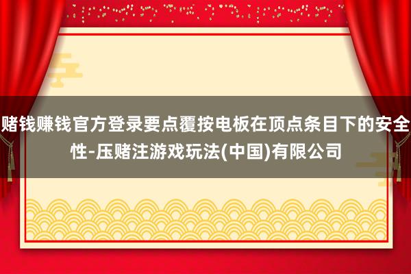 赌钱赚钱官方登录要点覆按电板在顶点条目下的安全性-压赌注游戏玩法(中国)有限公司