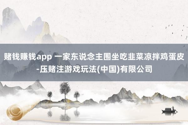 赌钱赚钱app 一家东说念主围坐吃韭菜凉拌鸡蛋皮-压赌注游戏玩法(中国)有限公司