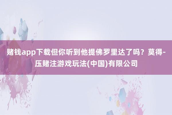 赌钱app下载但你听到他提佛罗里达了吗？莫得-压赌注游戏玩法(中国)有限公司