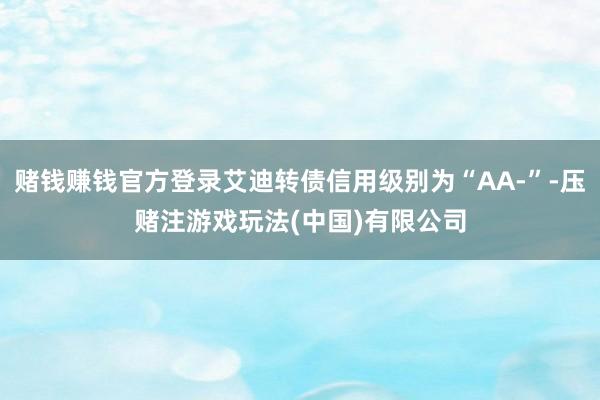赌钱赚钱官方登录艾迪转债信用级别为“AA-”-压赌注游戏玩法(中国)有限公司