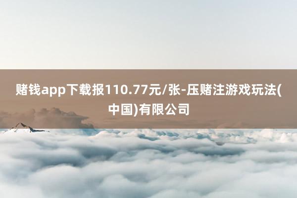 赌钱app下载报110.77元/张-压赌注游戏玩法(中国)有限公司