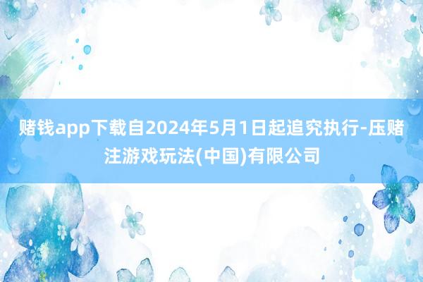 赌钱app下载自2024年5月1日起追究执行-压赌注游戏玩法(中国)有限公司