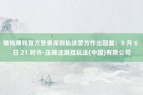 赌钱赚钱官方登录深圳轨谈警方作出回复：9 月 6 日 21 时许-压赌注游戏玩法(中国)有限公司