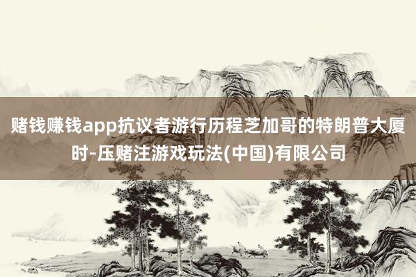 赌钱赚钱app抗议者游行历程芝加哥的特朗普大厦时-压赌注游戏玩法(中国)有限公司