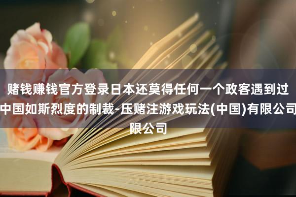 赌钱赚钱官方登录日本还莫得任何一个政客遇到过中国如斯烈度的制裁-压赌注游戏玩法(中国)有限公司