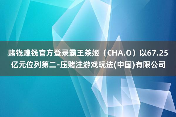 赌钱赚钱官方登录霸王茶姬（CHA.O）以67.25亿元位列第二-压赌注游戏玩法(中国)有限公司