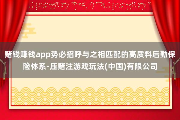 赌钱赚钱app势必招呼与之相匹配的高质料后勤保险体系-压赌注游戏玩法(中国)有限公司