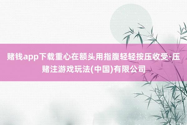 赌钱app下载重心在额头用指腹轻轻按压收受-压赌注游戏玩法(中国)有限公司