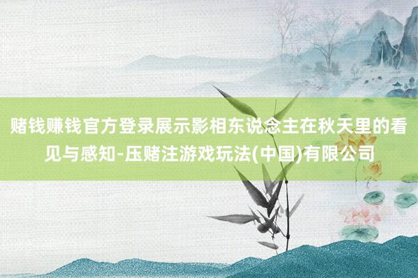赌钱赚钱官方登录展示影相东说念主在秋天里的看见与感知-压赌注游戏玩法(中国)有限公司