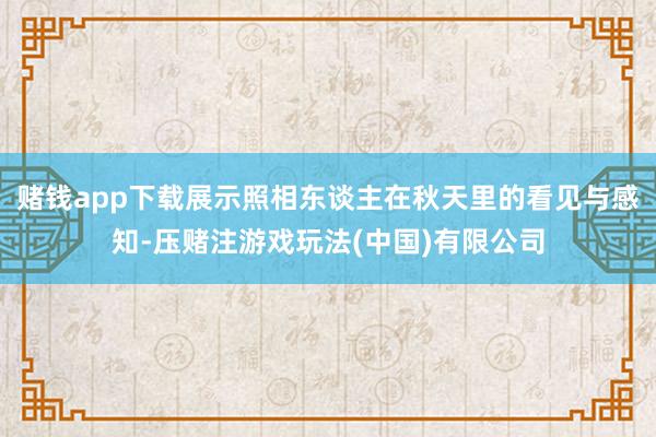 赌钱app下载展示照相东谈主在秋天里的看见与感知-压赌注游戏玩法(中国)有限公司