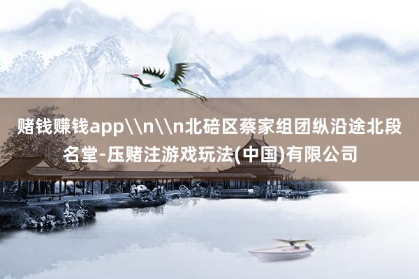 赌钱赚钱app\n\n北碚区蔡家组团纵沿途北段名堂-压赌注游戏玩法(中国)有限公司
