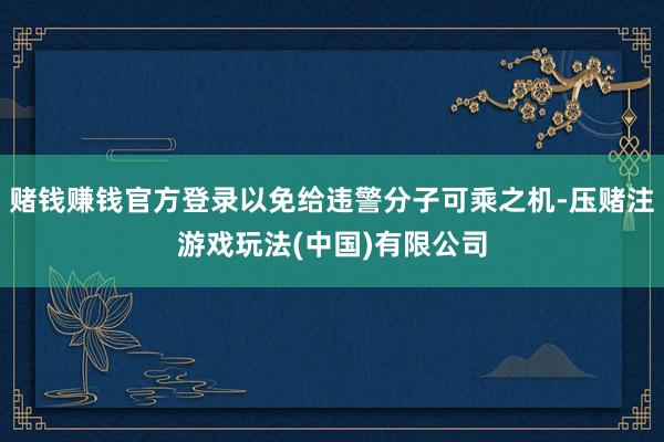 赌钱赚钱官方登录以免给违警分子可乘之机-压赌注游戏玩法(中国)有限公司