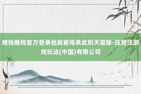 赌钱赚钱官方登录他就被母亲武则天驱除-压赌注游戏玩法(中国)有限公司
