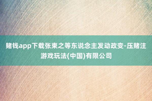 赌钱app下载张柬之等东说念主发动政变-压赌注游戏玩法(中国)有限公司