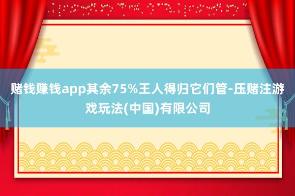 赌钱赚钱app其余75%王人得归它们管-压赌注游戏玩法(中国)有限公司
