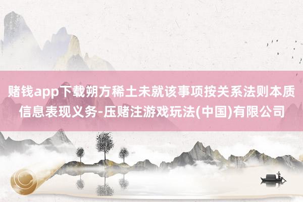 赌钱app下载朔方稀土未就该事项按关系法则本质信息表现义务-压赌注游戏玩法(中国)有限公司