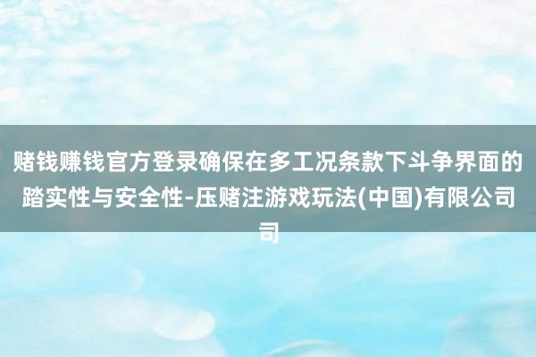 赌钱赚钱官方登录确保在多工况条款下斗争界面的踏实性与安全性-压赌注游戏玩法(中国)有限公司