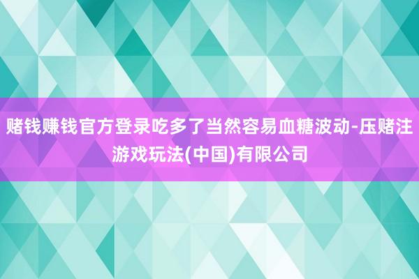 赌钱赚钱官方登录吃多了当然容易血糖波动-压赌注游戏玩法(中国)有限公司