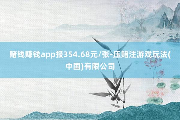 赌钱赚钱app报354.68元/张-压赌注游戏玩法(中国)有限公司