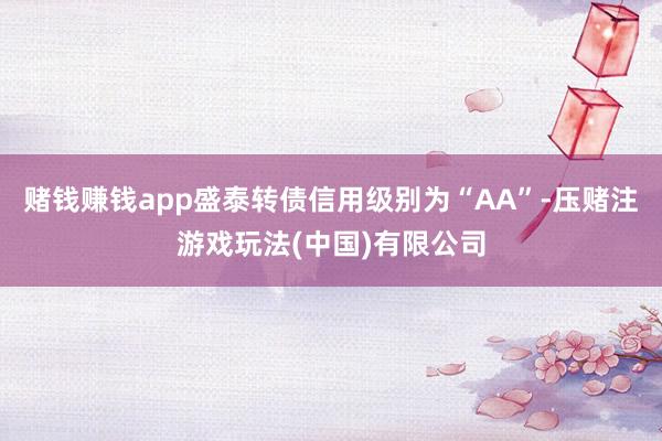 赌钱赚钱app盛泰转债信用级别为“AA”-压赌注游戏玩法(中国)有限公司