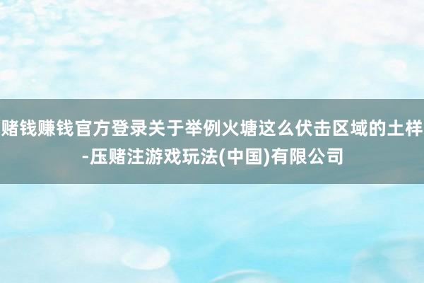 赌钱赚钱官方登录关于举例火塘这么伏击区域的土样-压赌注游戏玩法(中国)有限公司