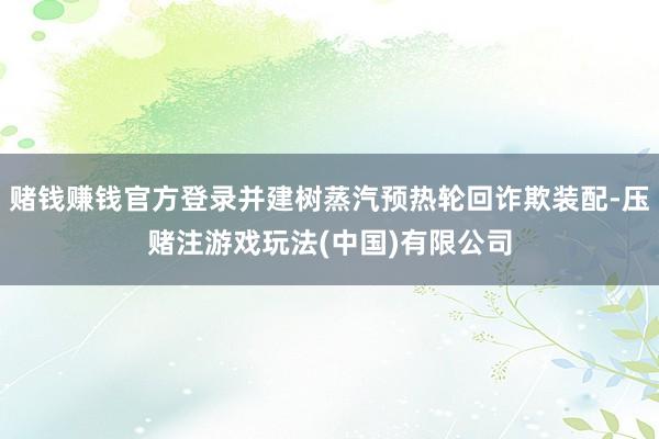 赌钱赚钱官方登录并建树蒸汽预热轮回诈欺装配-压赌注游戏玩法(中国)有限公司