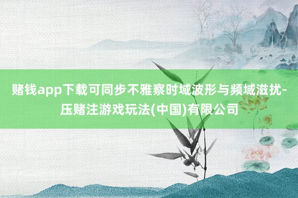 赌钱app下载可同步不雅察时域波形与频域滋扰-压赌注游戏玩法(中国)有限公司