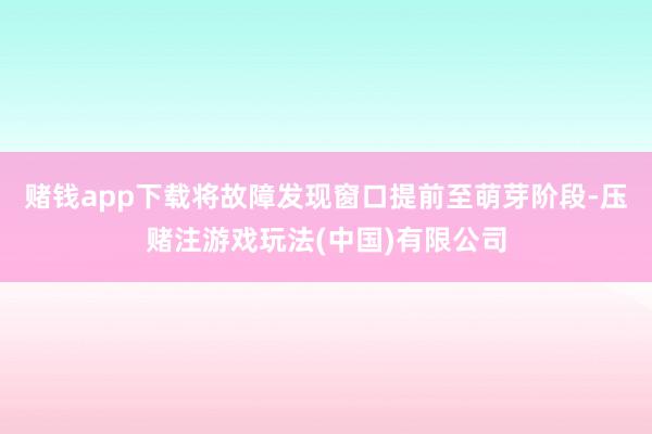 赌钱app下载将故障发现窗口提前至萌芽阶段-压赌注游戏玩法(中国)有限公司