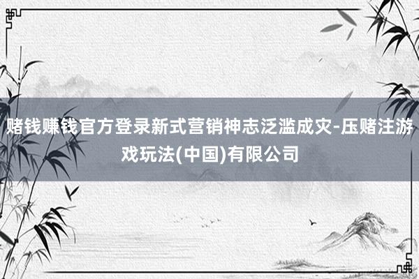 赌钱赚钱官方登录新式营销神志泛滥成灾-压赌注游戏玩法(中国)有限公司