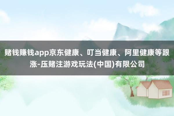 赌钱赚钱app京东健康、叮当健康、阿里健康等跟涨-压赌注游戏玩法(中国)有限公司