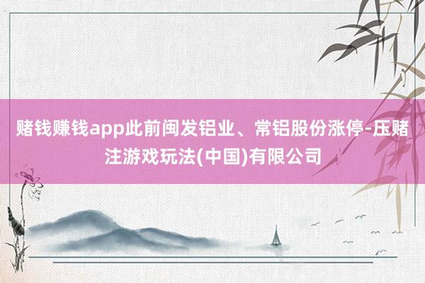 赌钱赚钱app此前闽发铝业、常铝股份涨停-压赌注游戏玩法(中国)有限公司
