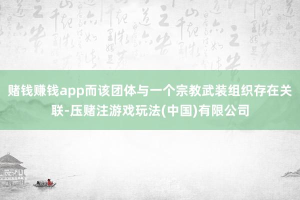 赌钱赚钱app而该团体与一个宗教武装组织存在关联-压赌注游戏玩法(中国)有限公司
