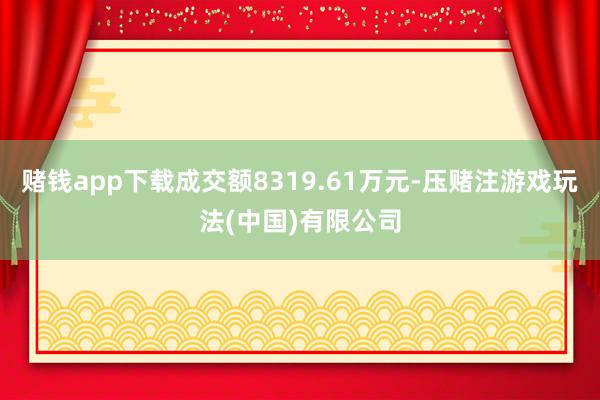 赌钱app下载成交额8319.61万元-压赌注游戏玩法(中国)有限公司