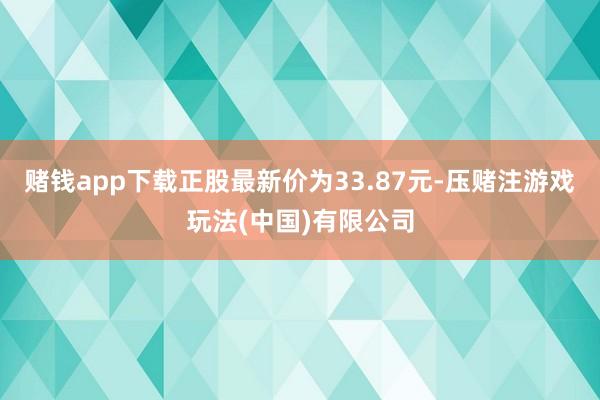 赌钱app下载正股最新价为33.87元-压赌注游戏玩法(中国)有限公司