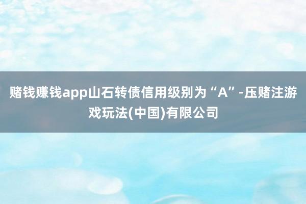 赌钱赚钱app山石转债信用级别为“A”-压赌注游戏玩法(中国)有限公司